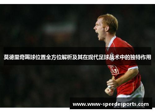 莫德里奇踢球位置全方位解析及其在现代足球战术中的独特作用