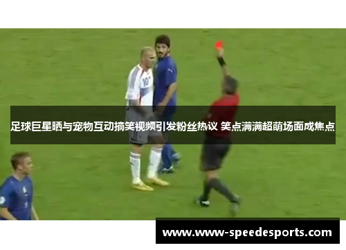 足球巨星晒与宠物互动搞笑视频引发粉丝热议 笑点满满超萌场面成焦点