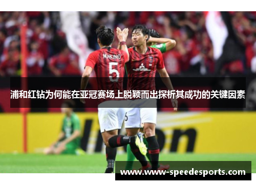 浦和红钻为何能在亚冠赛场上脱颖而出探析其成功的关键因素