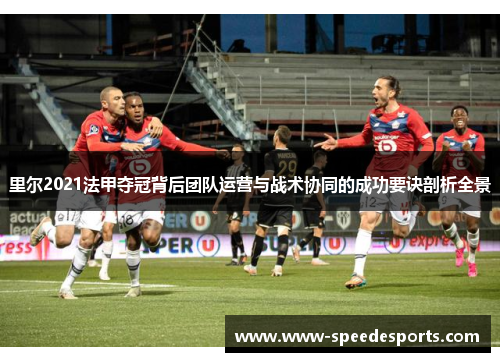 里尔2021法甲夺冠背后团队运营与战术协同的成功要诀剖析全景 里尔2021法甲夺冠背后团队运营与战术协同的成功要诀剖析全景