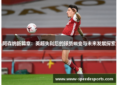 阿森纳新篇章:英超失利后的球员蜕变与未来发展探索 阿森纳新篇章:英超失利后的球员蜕变与未来发展探索