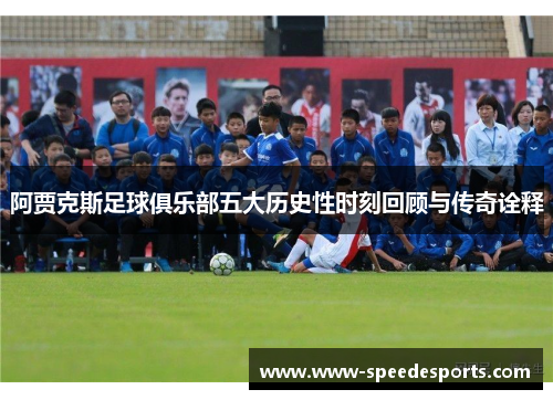 阿贾克斯足球俱乐部五大历史性时刻回顾与传奇诠释 阿贾克斯足球俱乐部五大历史性时刻回顾与传奇诠释