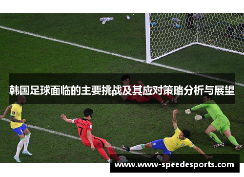 韩国足球面临的主要挑战及其应对策略分析与展望 韩国足球面临的主要挑战及其应对策略分析与展望